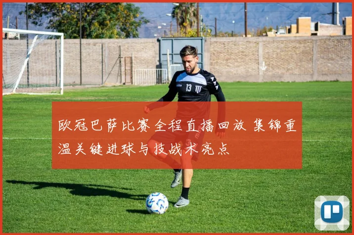 欧冠巴萨比赛全程直播回放 集锦重温关键进球与技战术亮点