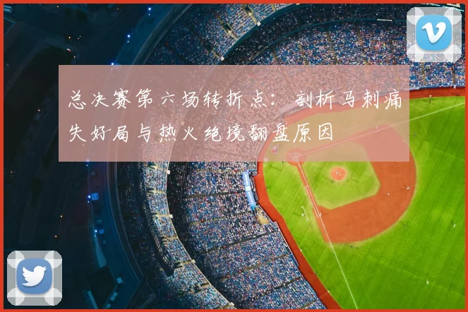 总决赛第六场转折点：剖析马刺痛失好局与热火绝境翻盘原因