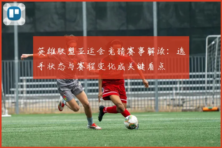 英雄联盟亚运会竞猜赛事解读：选手状态与赛程变化成关键看点