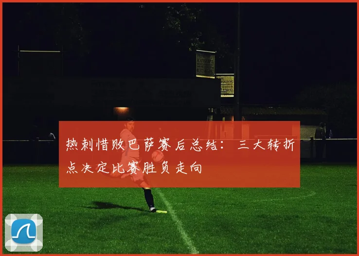 热刺惜败巴萨赛后总结：三大转折点决定比赛胜负走向