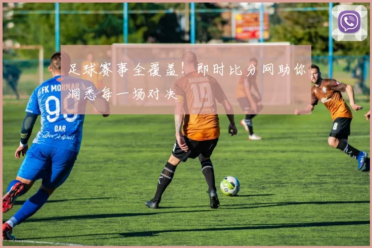 足球赛事全覆盖！即时比分网助你洞悉每一场对决