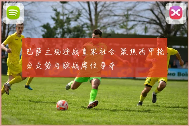 巴萨主场迎战皇家社会 聚焦西甲抢分走势与欧战席位争夺