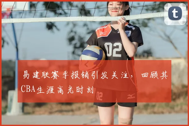 易建联赛季报销引发关注，回顾其CBA生涯高光时刻