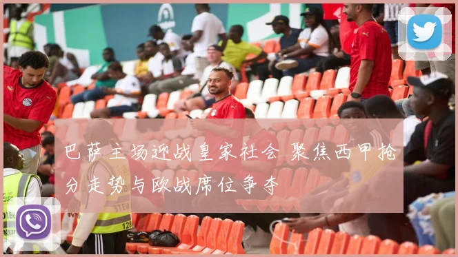 巴萨主场迎战皇家社会 聚焦西甲抢分走势与欧战席位争夺