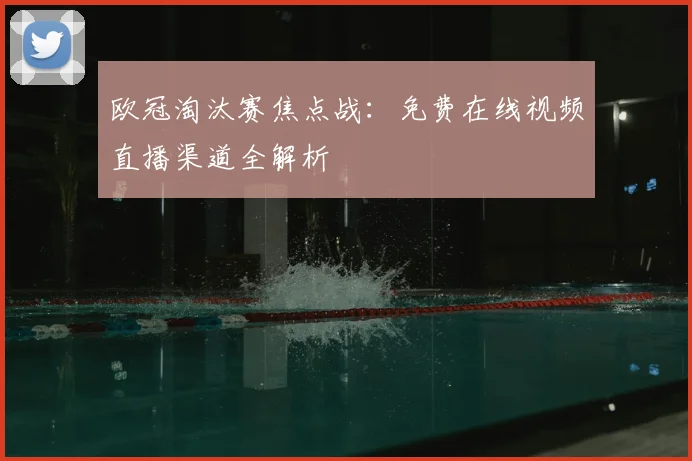 欧冠淘汰赛焦点战：免费在线视频直播渠道全解析
