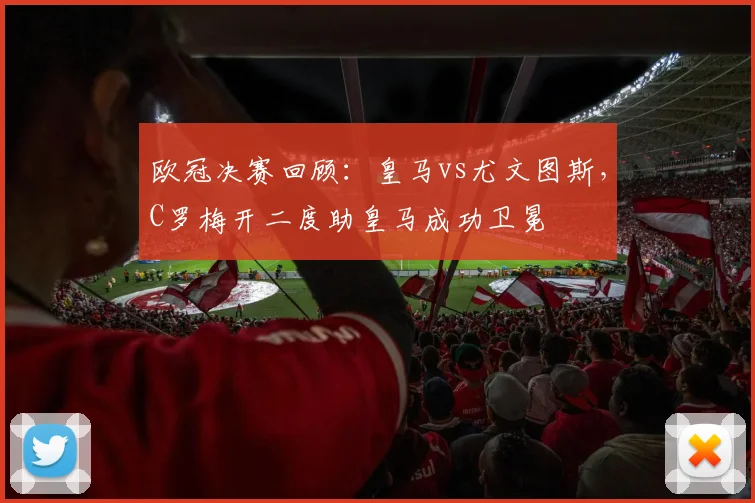 欧冠决赛回顾：皇马vs尤文图斯，C罗梅开二度助皇马成功卫冕