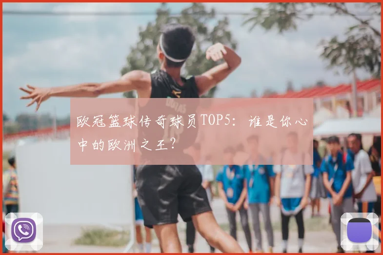 欧冠篮球传奇球员TOP5：谁是你心中的欧洲之王？