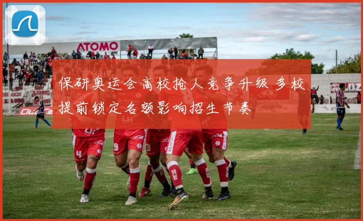 保研奥运会高校抢人竞争升级 多校提前锁定名额影响招生节奏