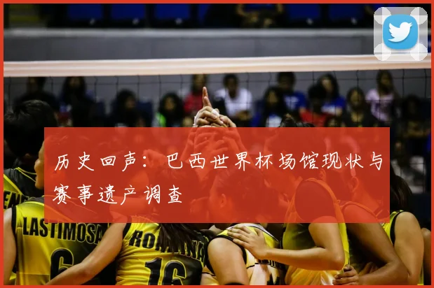 历史回声：巴西世界杯场馆现状与赛事遗产调查