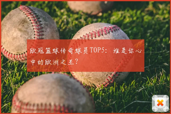欧冠篮球传奇球员TOP5：谁是你心中的欧洲之王？