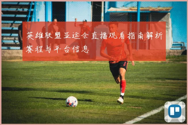 英雄联盟亚运会直播观看指南解析赛程与平台信息