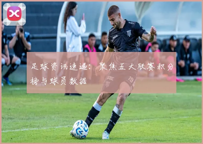 足球资讯速递：聚焦五大联赛积分榜与球员数据