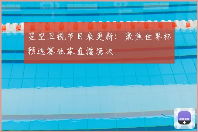 星空卫视节目表更新：聚焦世界杯预选赛独家直播场次