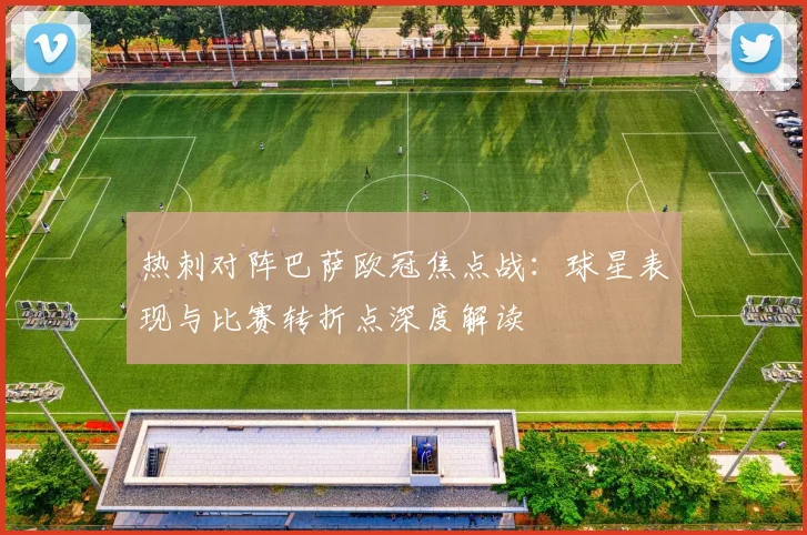 热刺对阵巴萨欧冠焦点战：球星表现与比赛转折点深度解读