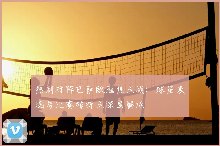 热刺对阵巴萨欧冠焦点战：球星表现与比赛转折点深度解读
