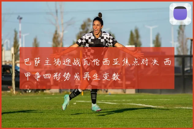 巴萨主场迎战瓦伦西亚焦点对决 西甲争四形势或再生变数