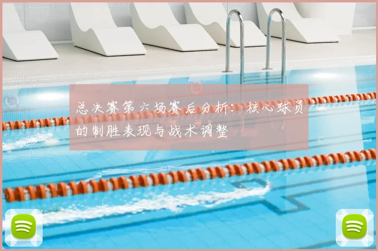 总决赛第六场赛后分析：核心球员的制胜表现与战术调整