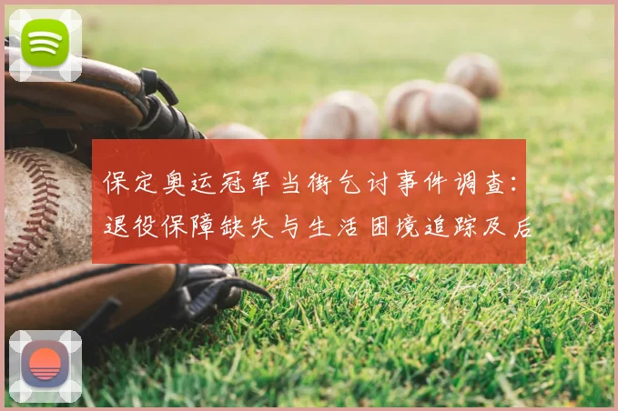 保定奥运冠军当街乞讨事件调查：退役保障缺失与生活困境追踪及后续救助建议